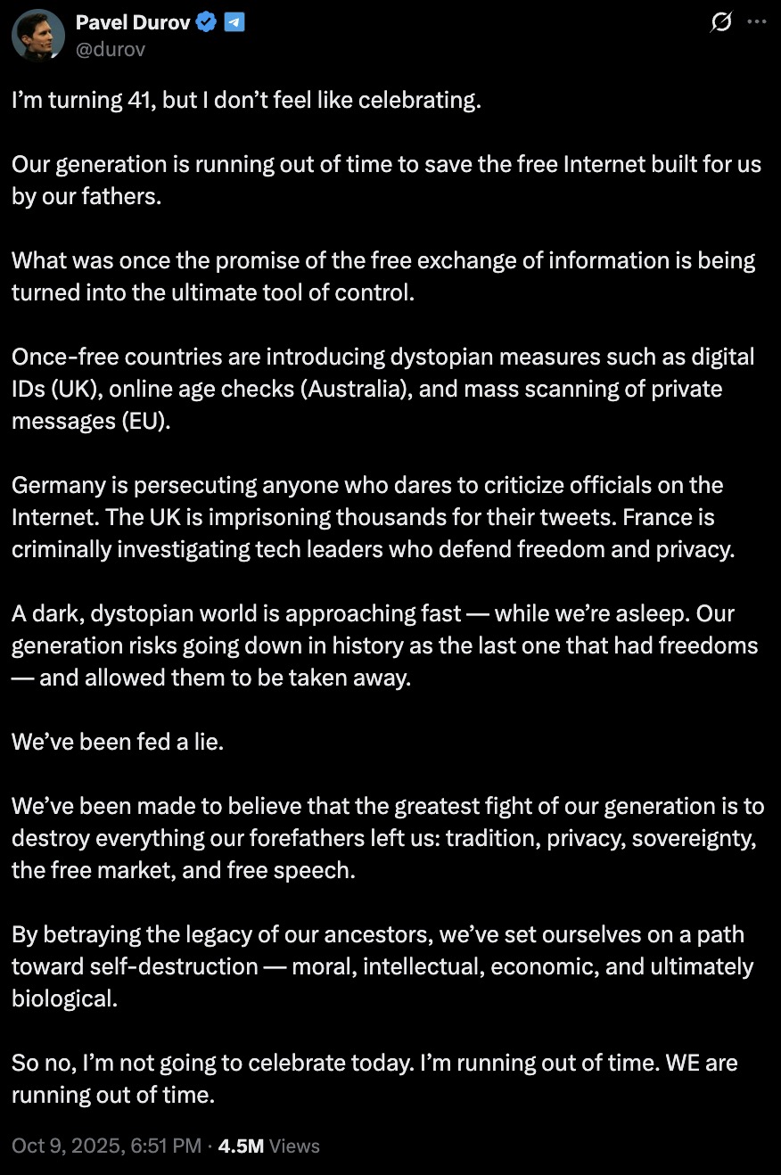 Screenshot of a verified social-media post on a dark background containing a long message about losing internet freedoms that begins “I’m turning 41, but I don’t feel like celebrating,” warns that once-free countries are introducing digital IDs, online age checks and mass scanning of private messages, accuses Germany, the UK and France of persecuting critics and tech leaders, and concludes “So no, I’m not going to celebrate today. I’m running out of time. WE are running out of time.” Timestamp Oct 9, 2025, 6:51 PM · 4.5M views.